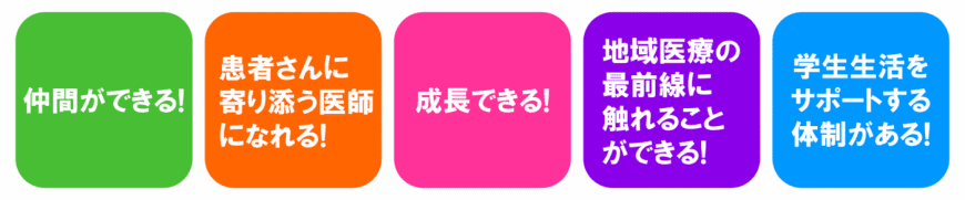 仲間ができる・患者さんに寄り添う医師になれる・成長できる・地域医療の最前線に触れることができる・学生生活をサポートする体制がある